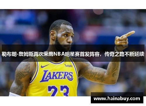 勒布朗-詹姆斯再次荣膺NBA明星赛首发阵容，传奇之路不断延续